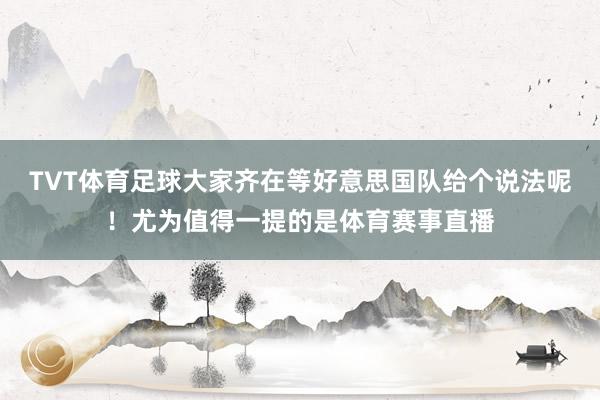 TVT体育足球大家齐在等好意思国队给个说法呢！尤为值得一提的是体育赛事直播