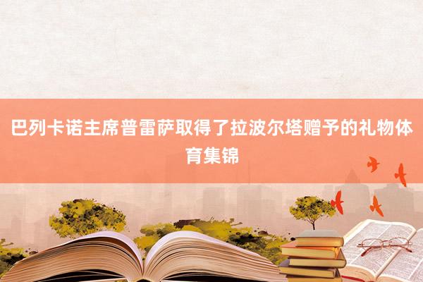 巴列卡诺主席普雷萨取得了拉波尔塔赠予的礼物体育集锦