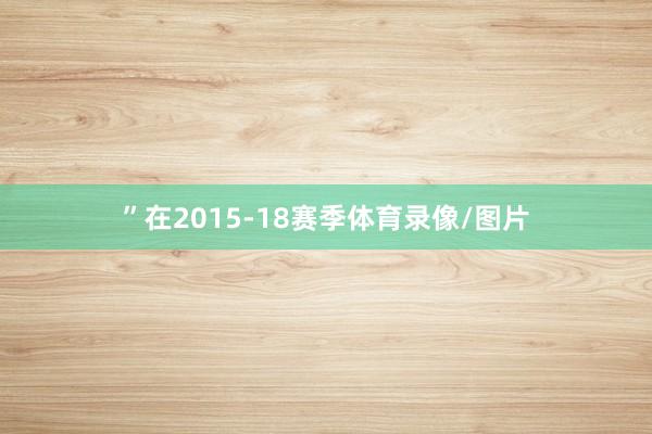 ”在2015-18赛季体育录像/图片