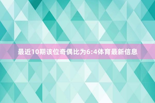 最近10期该位奇偶比为6:4体育最新信息