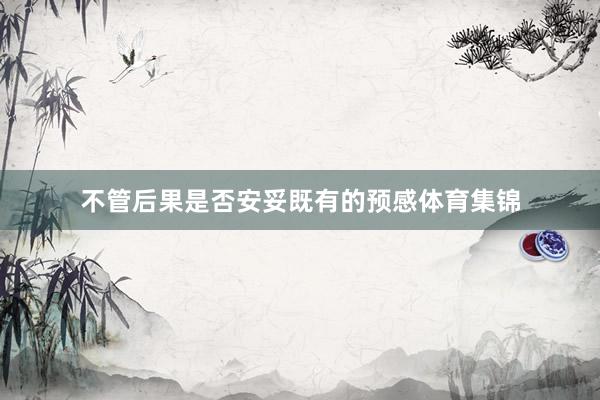 不管后果是否安妥既有的预感体育集锦