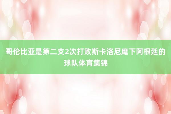 哥伦比亚是第二支2次打败斯卡洛尼麾下阿根廷的球队体育集锦