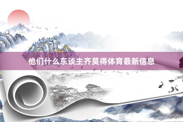 他们什么东谈主齐莫得体育最新信息