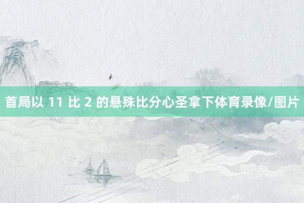 首局以 11 比 2 的悬殊比分心圣拿下体育录像/图片