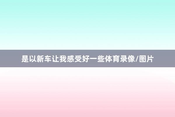 是以新车让我感受好一些体育录像/图片