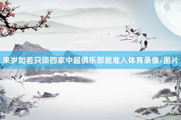 来岁如若只须四家中超俱乐部能准入体育录像/图片