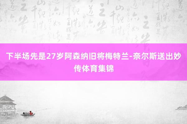 下半场先是27岁阿森纳旧将梅特兰-奈尔斯送出妙传体育集锦