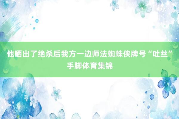 他晒出了绝杀后我方一边师法蜘蛛侠牌号“吐丝”手脚体育集锦