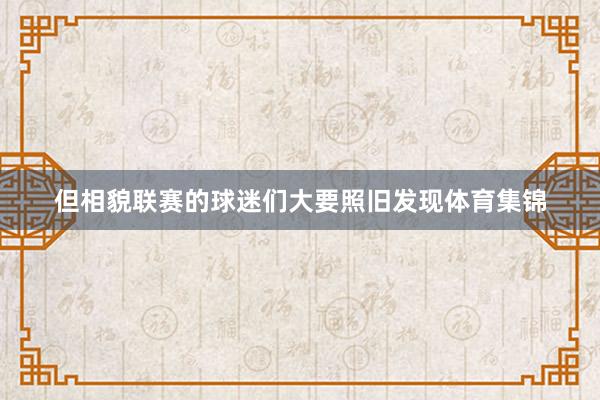 但相貌联赛的球迷们大要照旧发现体育集锦