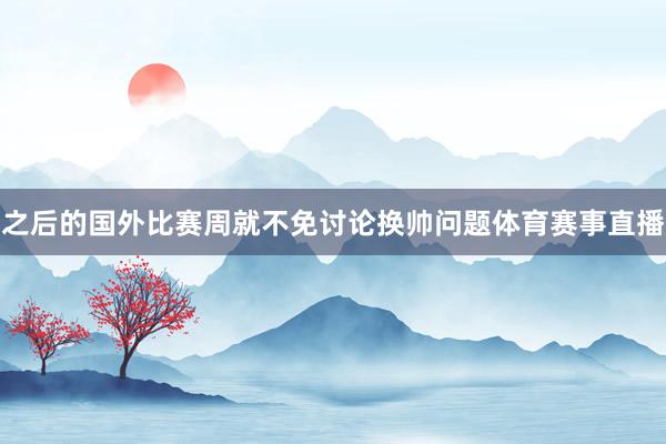 之后的国外比赛周就不免讨论换帅问题体育赛事直播