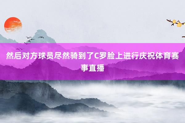然后对方球员尽然骑到了C罗脸上进行庆祝体育赛事直播