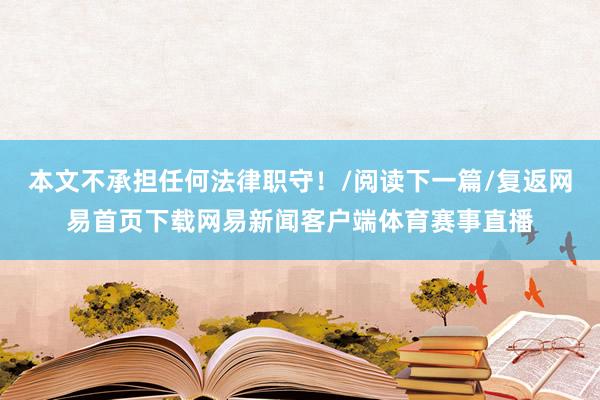 本文不承担任何法律职守！/阅读下一篇/复返网易首页下载网易新闻客户端体育赛事直播