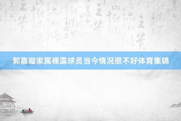 郭嘉璇家属裸露球员当今情况很不好体育集锦