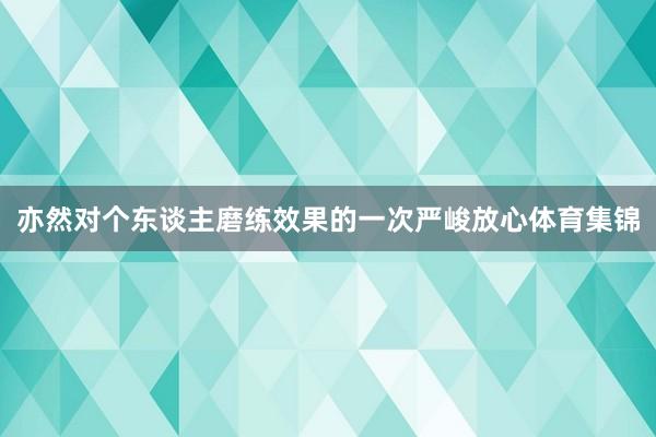 亦然对个东谈主磨练效果的一次严峻放心体育集锦