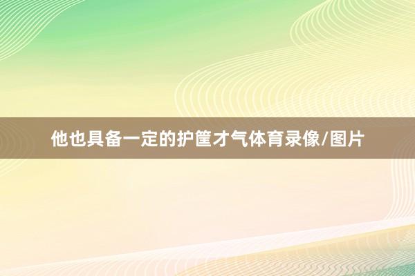 他也具备一定的护筐才气体育录像/图片
