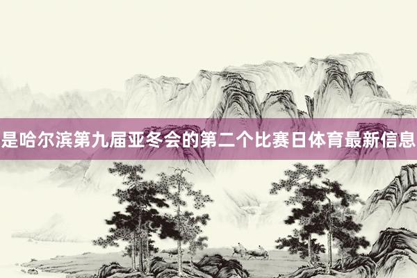 是哈尔滨第九届亚冬会的第二个比赛日体育最新信息