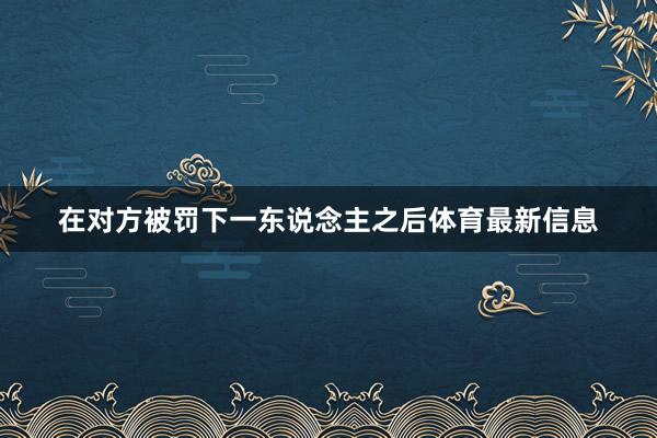 在对方被罚下一东说念主之后体育最新信息