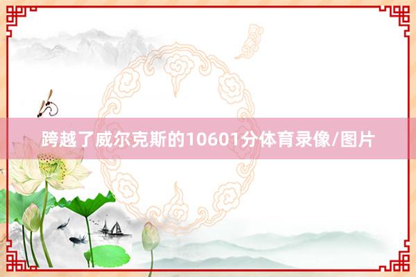 跨越了威尔克斯的10601分体育录像/图片