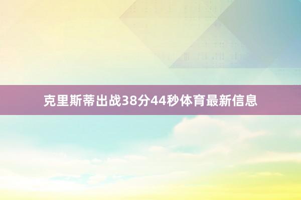 克里斯蒂出战38分44秒体育最新信息