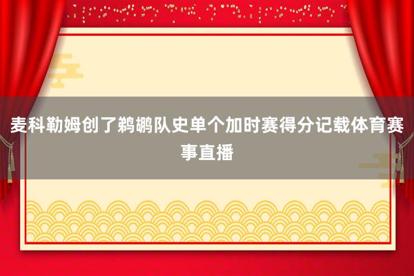 麦科勒姆创了鹈鹕队史单个加时赛得分记载体育赛事直播