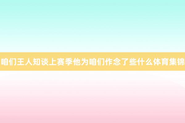 咱们王人知谈上赛季他为咱们作念了些什么体育集锦
