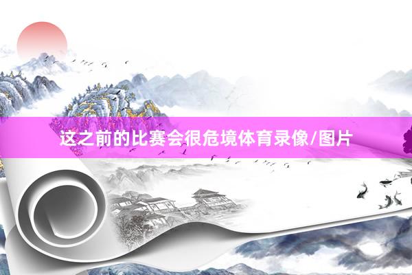 这之前的比赛会很危境体育录像/图片
