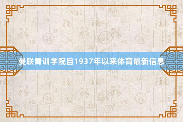 曼联青训学院自1937年以来体育最新信息