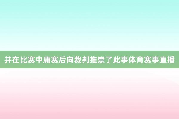 并在比赛中庸赛后向裁判推崇了此事体育赛事直播