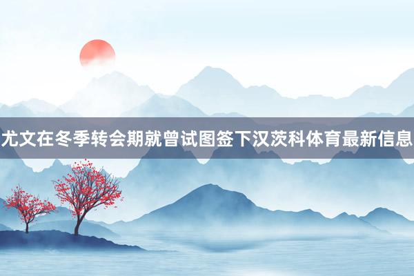 尤文在冬季转会期就曾试图签下汉茨科体育最新信息