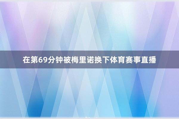 在第69分钟被梅里诺换下体育赛事直播
