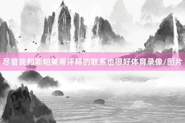 尽管我和斯帕莱蒂评释的联系也很好体育录像/图片
