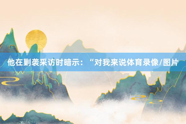 他在剿袭采访时暗示：“对我来说体育录像/图片