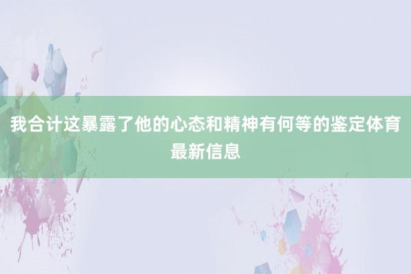 我合计这暴露了他的心态和精神有何等的鉴定体育最新信息