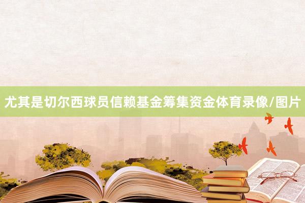 尤其是切尔西球员信赖基金筹集资金体育录像/图片