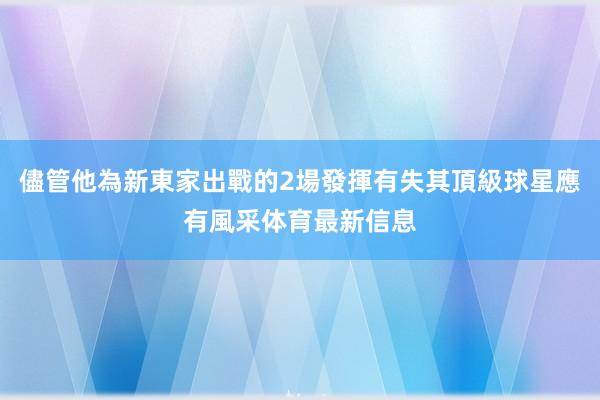 儘管他為新東家出戰的2場發揮有失其頂級球星應有風采体育最新信息