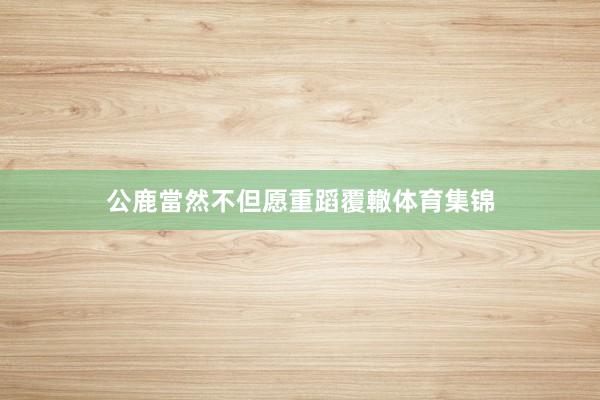 公鹿當然不但愿重蹈覆轍体育集锦