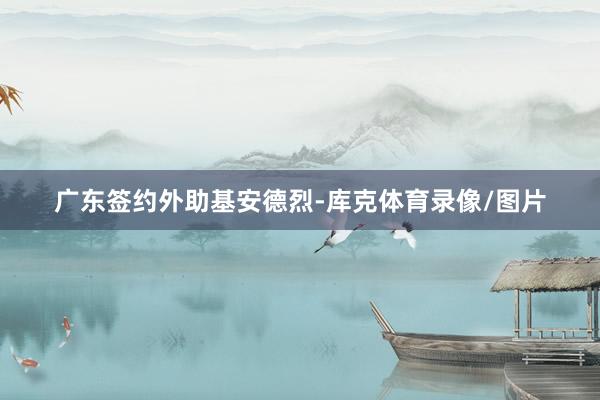 广东签约外助基安德烈-库克体育录像/图片