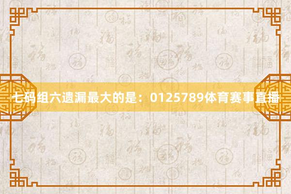 七码组六遗漏最大的是：0125789体育赛事直播
