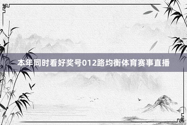 本年同时看好奖号012路均衡体育赛事直播