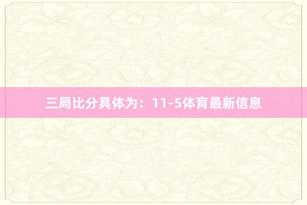 三局比分具体为：11-5体育最新信息