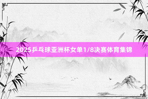 2025乒乓球亚洲杯女单1/8决赛体育集锦
