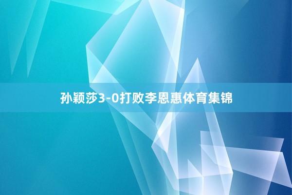 孙颖莎3-0打败李恩惠体育集锦