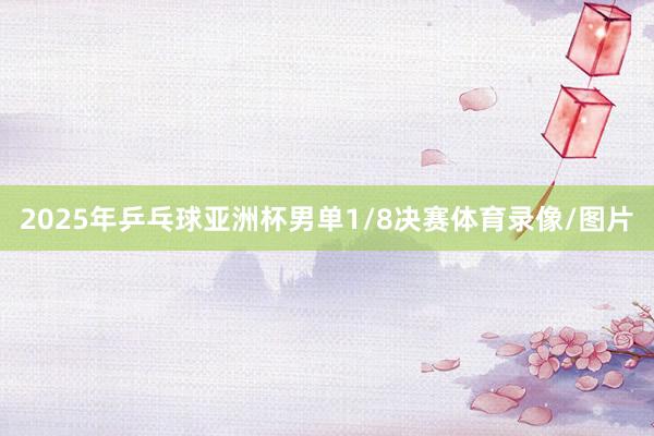 2025年乒乓球亚洲杯男单1/8决赛体育录像/图片