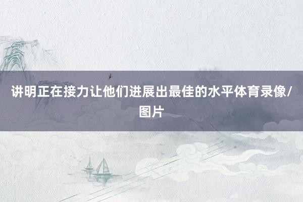 讲明正在接力让他们进展出最佳的水平体育录像/图片