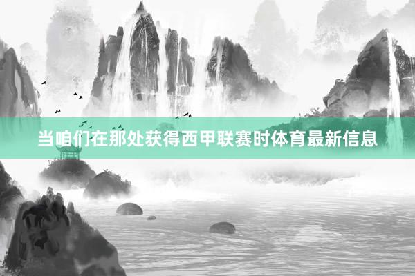 当咱们在那处获得西甲联赛时体育最新信息
