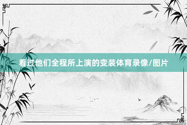 看过他们全程所上演的变装体育录像/图片