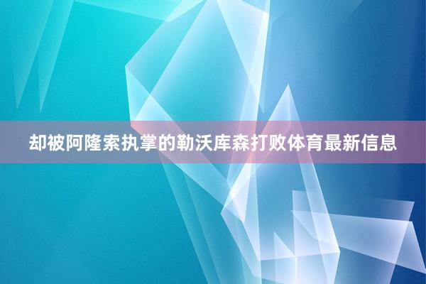 却被阿隆索执掌的勒沃库森打败体育最新信息