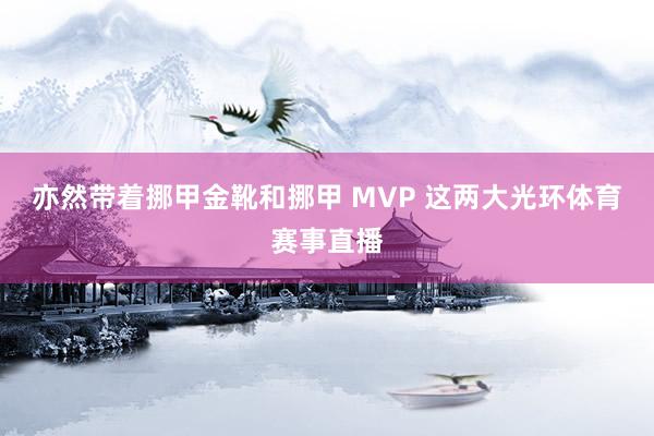 亦然带着挪甲金靴和挪甲 MVP 这两大光环体育赛事直播