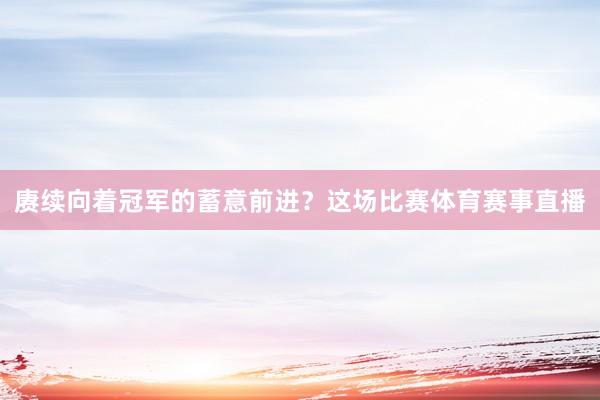 赓续向着冠军的蓄意前进？这场比赛体育赛事直播