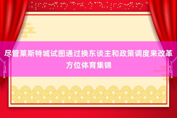 尽管莱斯特城试图通过换东谈主和政策调度来改革方位体育集锦